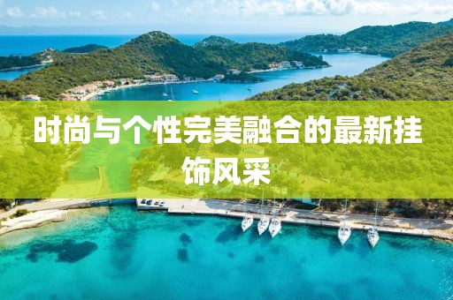 时尚与个性完美融合的最新挂饰风采