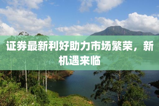 证券最新利好助力市场繁荣，新机遇来临