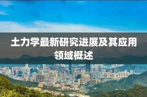 土力学最新研究进展及其应用领域概述