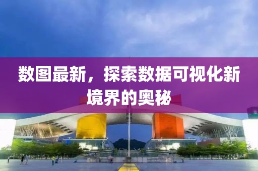 数图最新，探索数据可视化新境界的奥秘