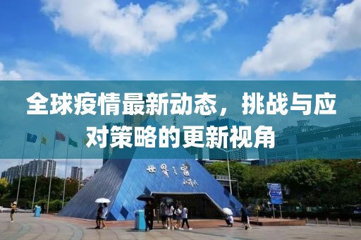 全球疫情最新动态，挑战与应对策略的更新视角