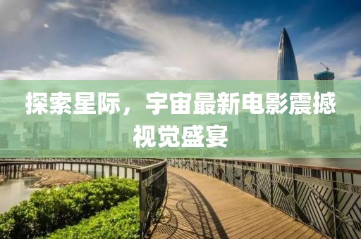 探索星际，宇宙最新电影震撼视觉盛宴