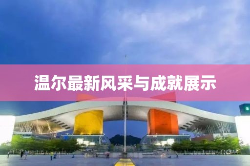 温尔最新风采与成就展示