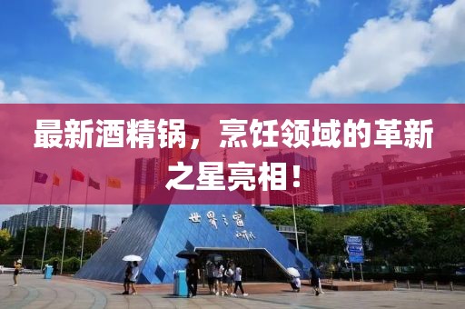 最新酒精锅，烹饪领域的革新之星亮相！