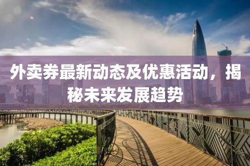 外卖券最新动态及优惠活动，揭秘未来发展趋势