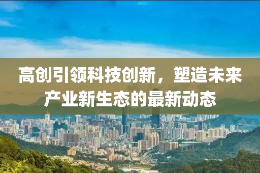 高创引领科技创新，塑造未来产业新生态的最新动态