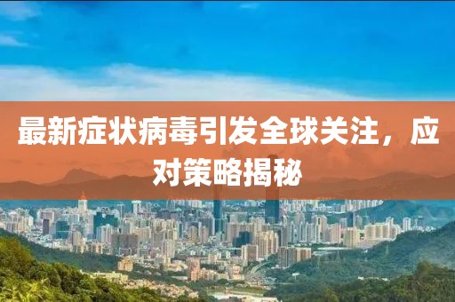 最新症状病毒引发全球关注，应对策略揭秘