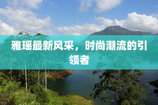雅瑶最新风采，时尚潮流的引领者