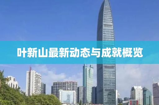 叶新山最新动态与成就概览