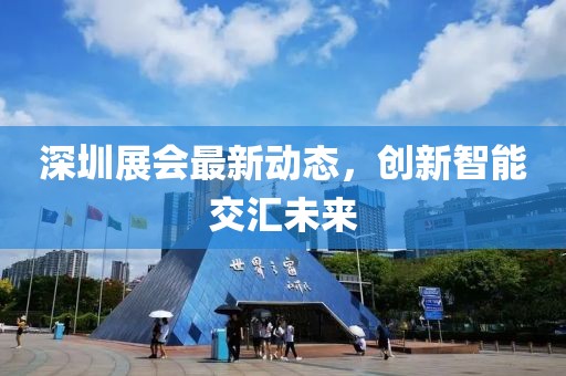 深圳展会最新动态，创新智能交汇未来