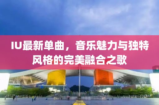IU最新单曲，音乐魅力与独特风格的完美融合之歌