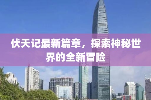 伏天记最新篇章，探索神秘世界的全新冒险