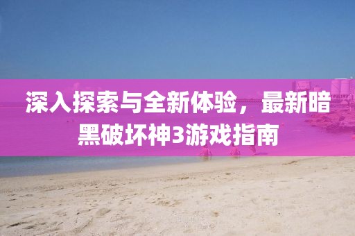 深入探索与全新体验，最新暗黑破坏神3游戏指南