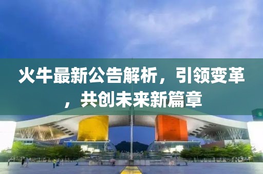 火牛最新公告解析，引领变革，共创未来新篇章