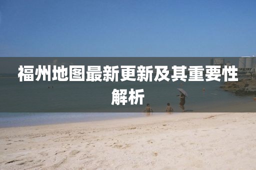 福州地图最新更新及其重要性解析