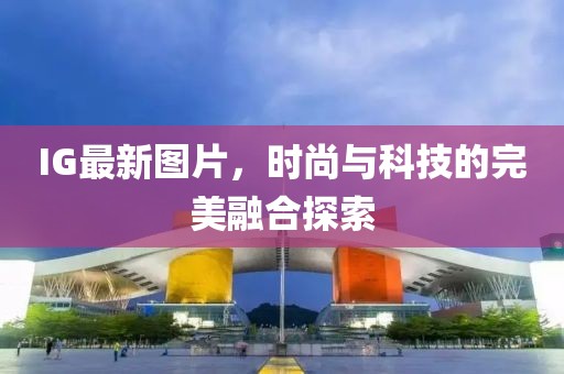 IG最新图片，时尚与科技的完美融合探索