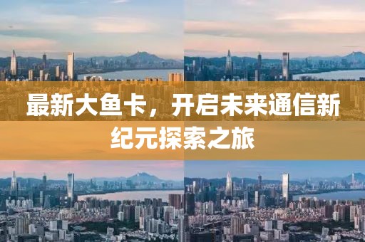 最新大鱼卡，开启未来通信新纪元探索之旅