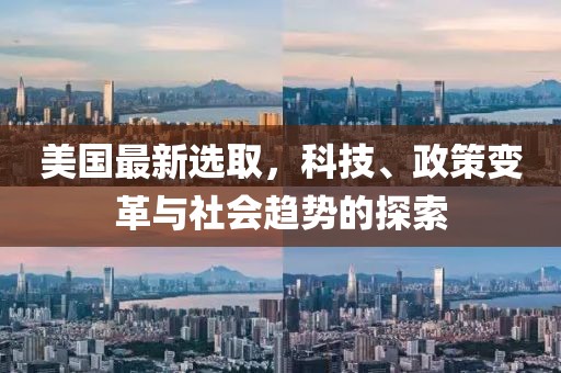 美国最新选取，科技、政策变革与社会趋势的探索