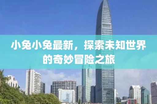小兔小兔最新，探索未知世界的奇妙冒险之旅