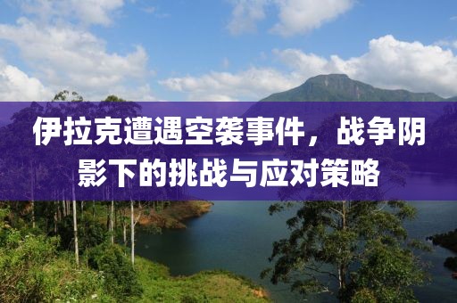 伊拉克遭遇空袭事件，战争阴影下的挑战与应对策略