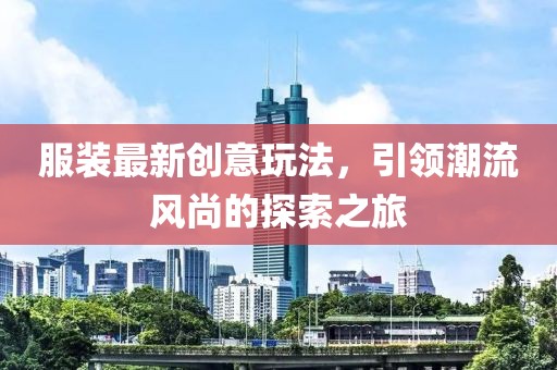 服装最新创意玩法，引领潮流风尚的探索之旅
