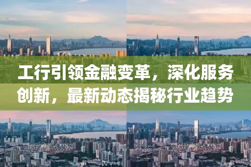 工行引领金融变革，深化服务创新，最新动态揭秘行业趋势