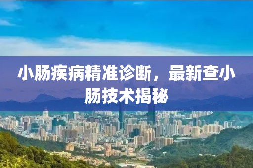 小肠疾病精准诊断，最新查小肠技术揭秘