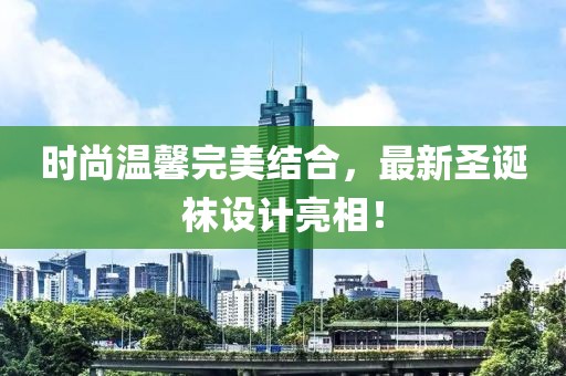 时尚温馨完美结合，最新圣诞袜设计亮相！