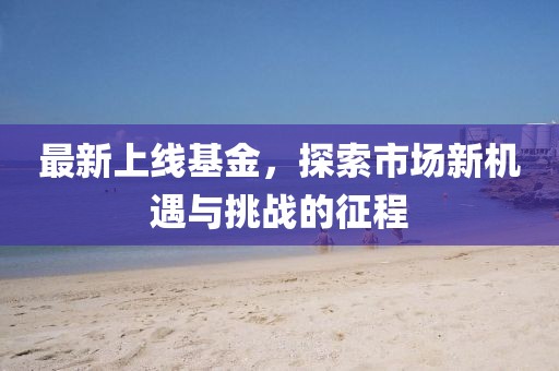 最新上线基金，探索市场新机遇与挑战的征程