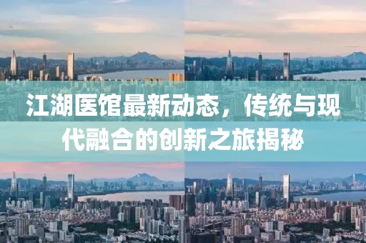 江湖医馆最新动态，传统与现代融合的创新之旅揭秘