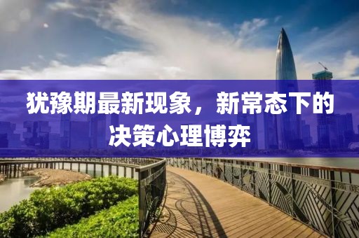犹豫期最新现象，新常态下的决策心理博弈