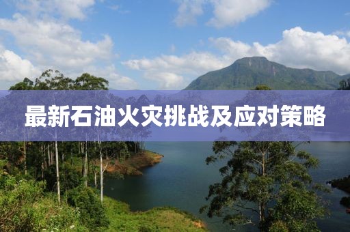 最新石油火灾挑战及应对策略