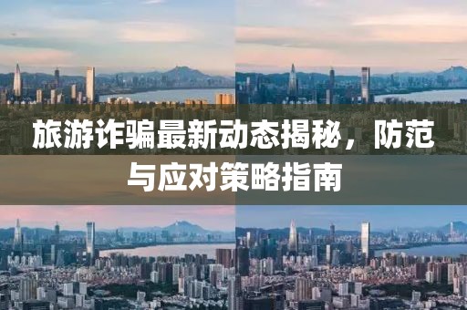 旅游诈骗最新动态揭秘，防范与应对策略指南