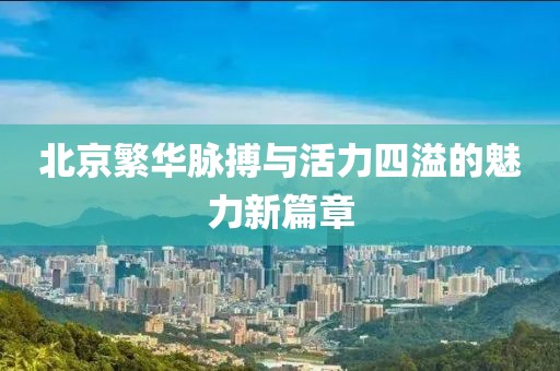 北京繁华脉搏与活力四溢的魅力新篇章