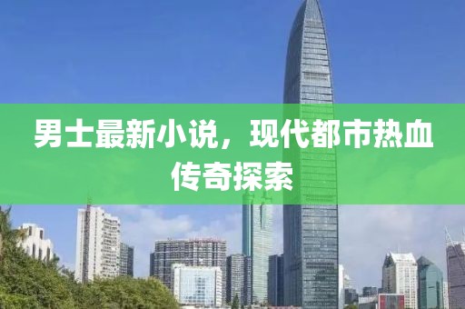 男士最新小说，现代都市热血传奇探索