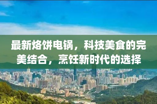 最新烙饼电锅，科技美食的完美结合，烹饪新时代的选择