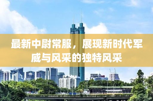 最新中尉常服，展现新时代军威与风采的独特风采