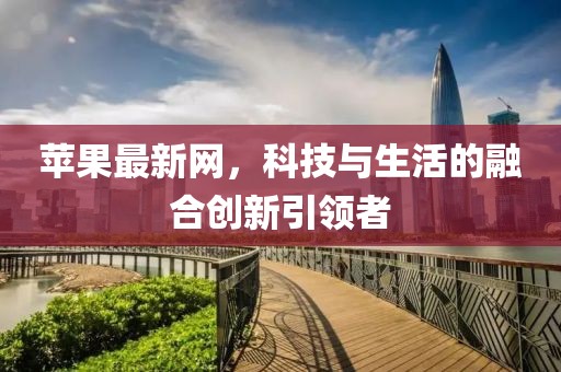 苹果最新网，科技与生活的融合创新引领者