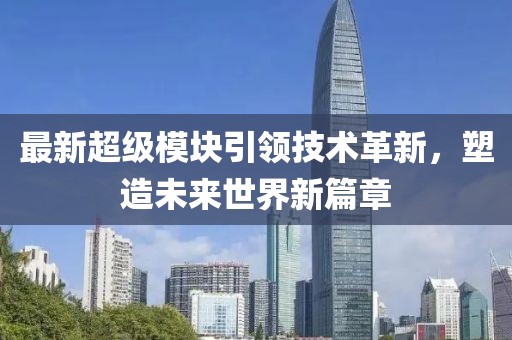 最新超级模块引领技术革新，塑造未来世界新篇章