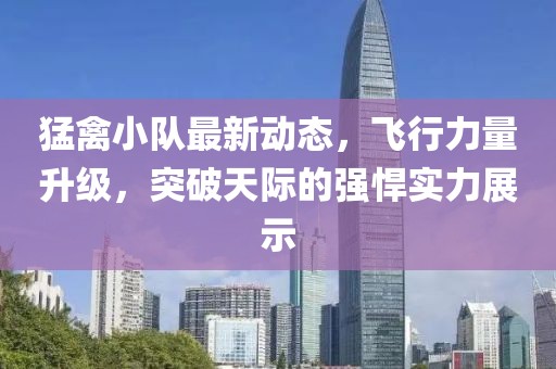 猛禽小队最新动态，飞行力量升级，突破天际的强悍实力展示