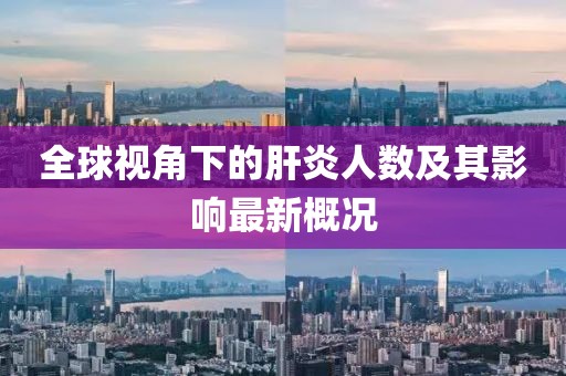 全球视角下的肝炎人数及其影响最新概况