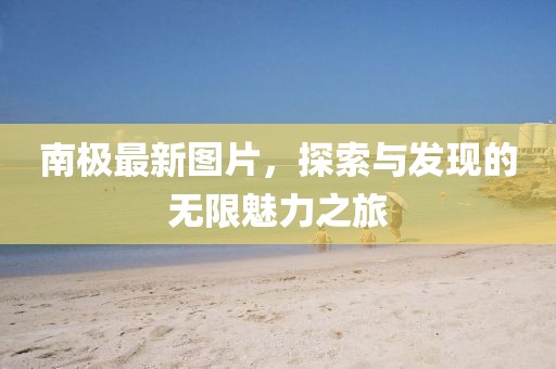 南极最新图片，探索与发现的无限魅力之旅