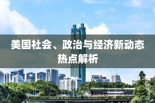 美国社会、政治与经济新动态热点解析