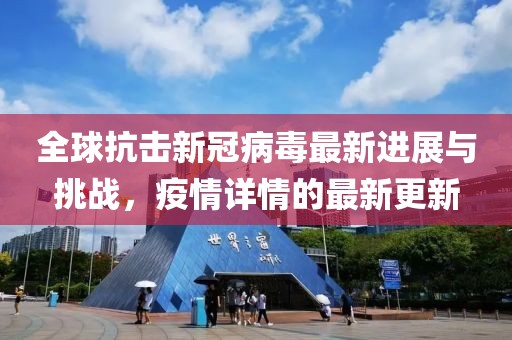 全球抗击新冠病毒最新进展与挑战，疫情详情的最新更新