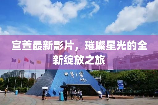 宣萱最新影片，璀璨星光的全新绽放之旅