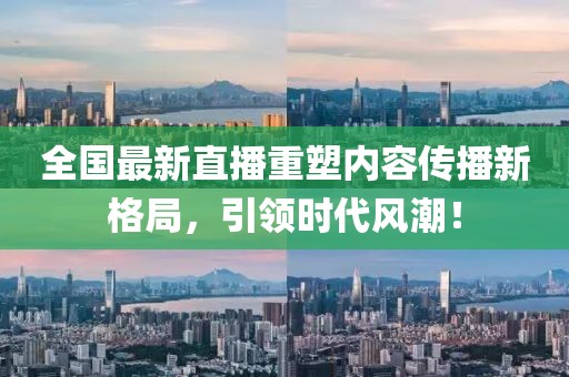 全国最新直播重塑内容传播新格局，引领时代风潮！