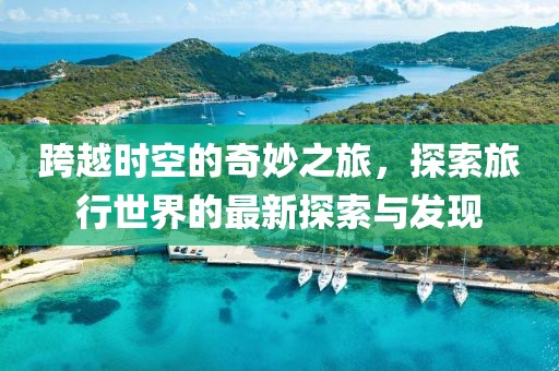 跨越时空的奇妙之旅，探索旅行世界的最新探索与发现