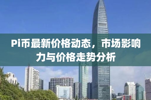 Pi币最新价格动态，市场影响力与价格走势分析