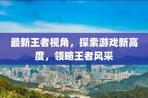 最新王者视角，探索游戏新高度，领略王者风采