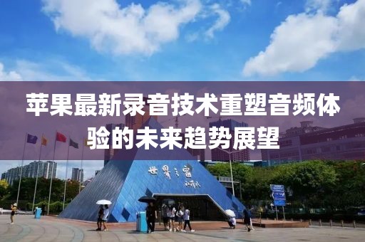 苹果最新录音技术重塑音频体验的未来趋势展望